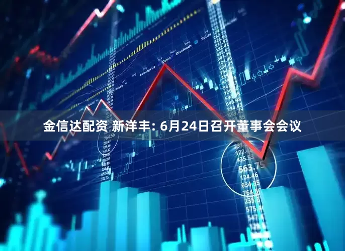 金信达配资 新洋丰: 6月24日召开董事会会议
