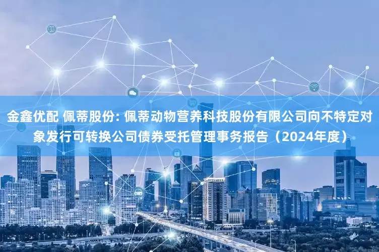 金鑫优配 佩蒂股份: 佩蒂动物营养科技股份有限公司向不特定对象发行可转换公司债券受托管理事务报告（2024年度）