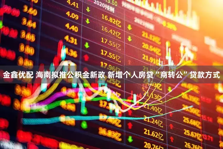 金鑫优配 海南拟推公积金新政 新增个人房贷“商转公”贷款方式