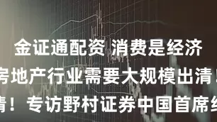 金证通配资 消费是经济企稳关键 房地产行业需要大规模出清！专访野村证券中国首席经济学家陆挺