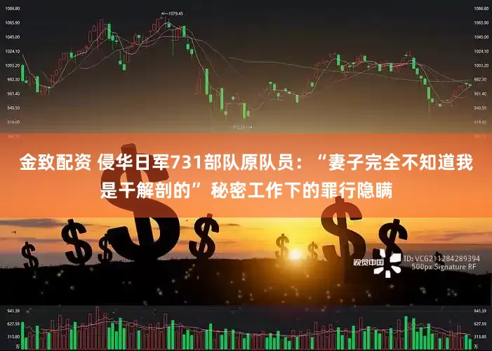 金致配资 侵华日军731部队原队员：“妻子完全不知道我是干解剖的” 秘密工作下的罪行隐瞒