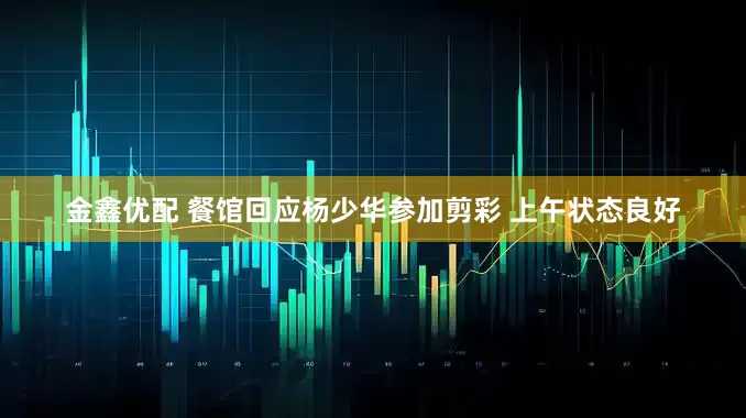 金鑫优配 餐馆回应杨少华参加剪彩 上午状态良好