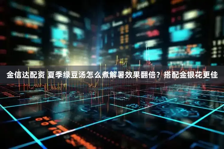 金信达配资 夏季绿豆汤怎么煮解暑效果翻倍？搭配金银花更佳