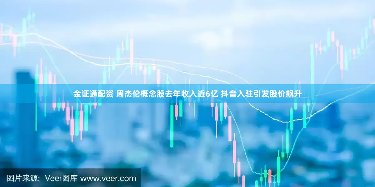 金证通配资 周杰伦概念股去年收入近6亿 抖音入驻引发股价飙升