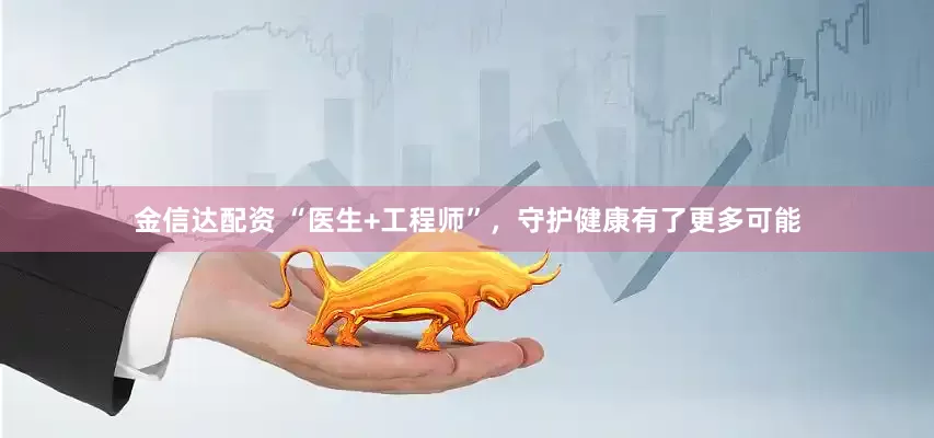 金信达配资 “医生+工程师”，守护健康有了更多可能
