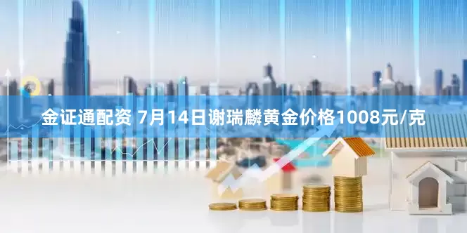 金证通配资 7月14日谢瑞麟黄金价格1008元/克