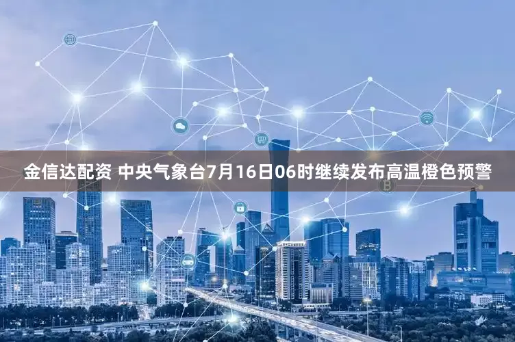金信达配资 中央气象台7月16日06时继续发布高温橙色预警