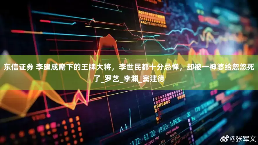 东信证券 李建成麾下的王牌大将，李世民都十分忌惮，却被一神婆给忽悠死了_罗艺_李渊_窦建德