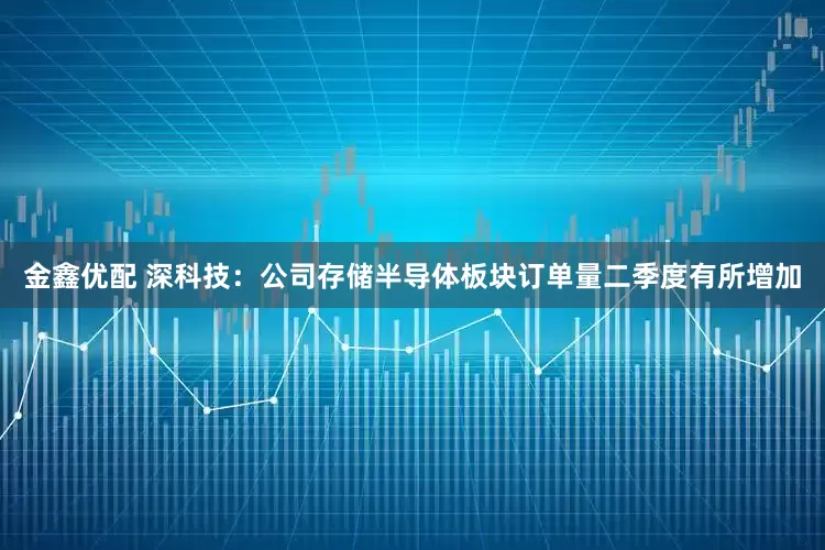 金鑫优配 深科技：公司存储半导体板块订单量二季度有所增加