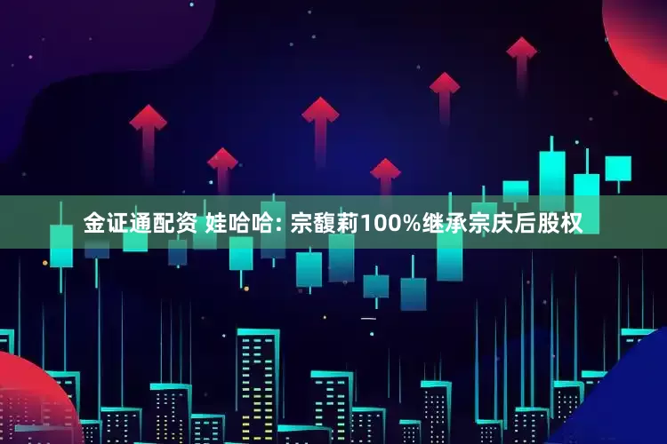 金证通配资 娃哈哈: 宗馥莉100%继承宗庆后股权