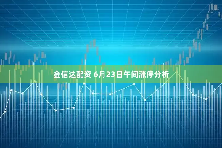 金信达配资 6月23日午间涨停分析