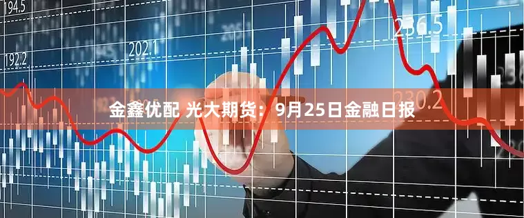 金鑫优配 光大期货：9月25日金融日报