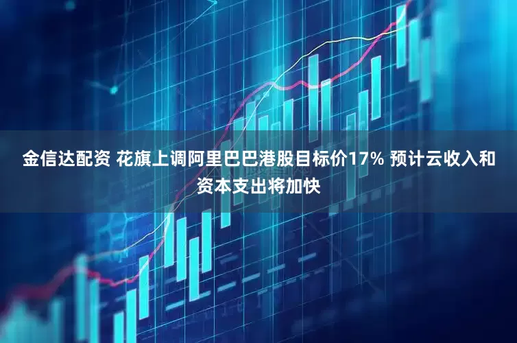 金信达配资 花旗上调阿里巴巴港股目标价17% 预计云收入和资本支出将加快