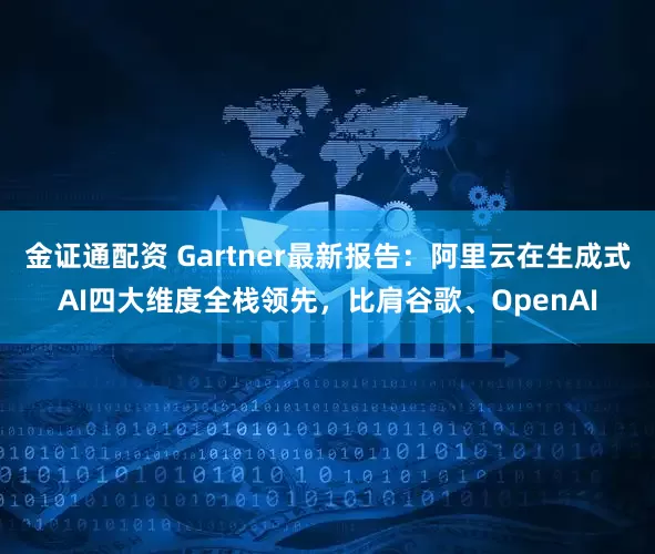 金证通配资 Gartner最新报告：阿里云在生成式AI四大维度全栈领先，比肩谷歌、OpenAI