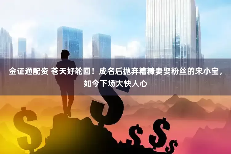 金证通配资 苍天好轮回！成名后抛弃糟糠妻娶粉丝的宋小宝，如今下场大快人心