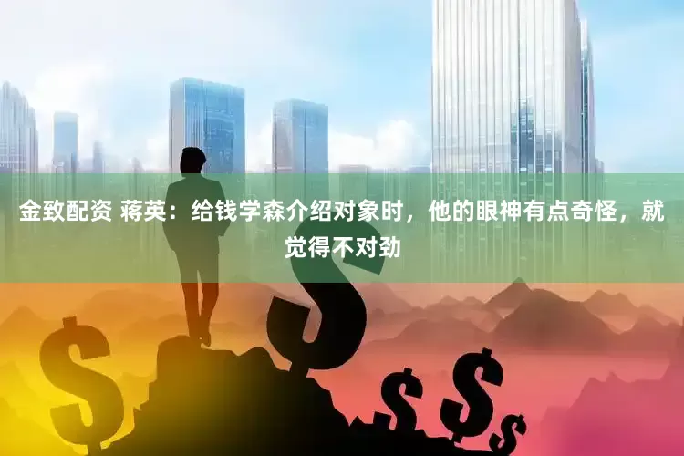 金致配资 蒋英：给钱学森介绍对象时，他的眼神有点奇怪，就觉得不对劲