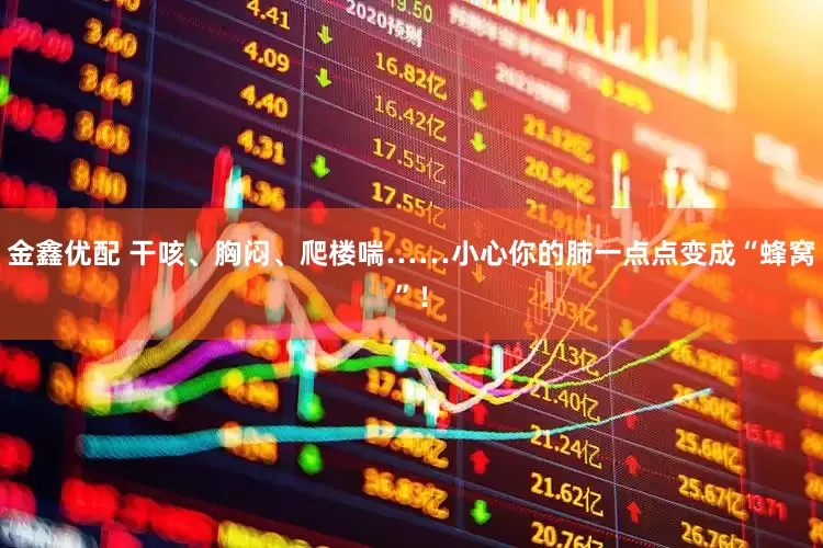 金鑫优配 干咳、胸闷、爬楼喘……小心你的肺一点点变成“蜂窝”！